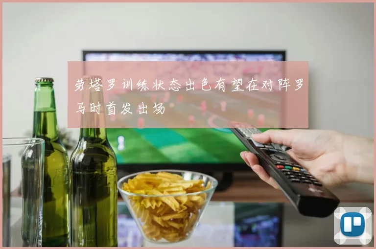 劳塔罗训练状态出色有望在对阵罗马时首发出场