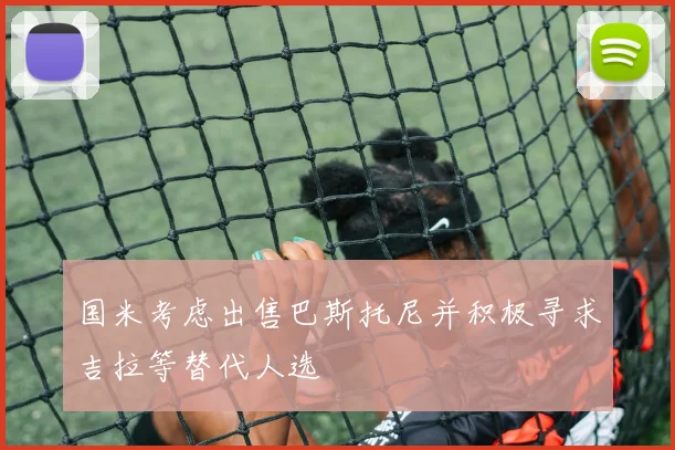 国米考虑出售巴斯托尼并积极寻求吉拉等替代人选