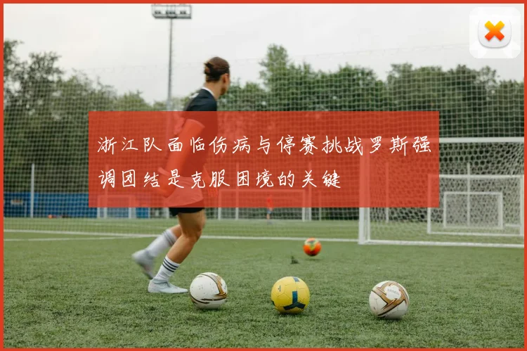 浙江队面临伤病与停赛挑战罗斯强调团结是克服困境的关键
