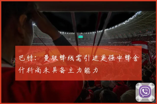 巴特：曼联锋线需引进更强中锋舍什科尚未具备主力能力