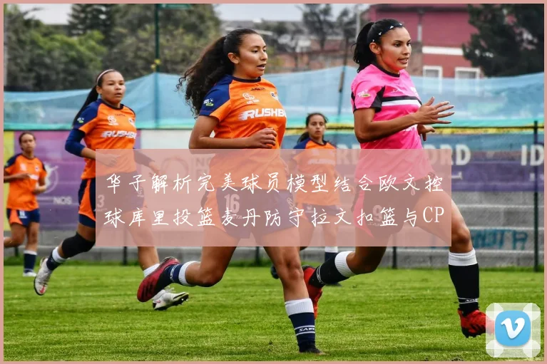 华子解析完美球员模型结合欧文控球库里投篮麦丹防守拉文扣篮与CP球商