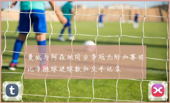 曼城与阿森纳同分争冠无附加赛将比净胜球进球数和交手记录