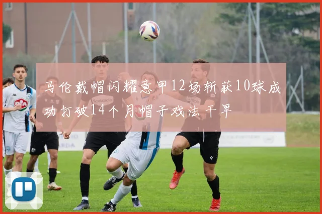 马伦戴帽闪耀意甲12场斩获10球成功打破14个月帽子戏法干旱