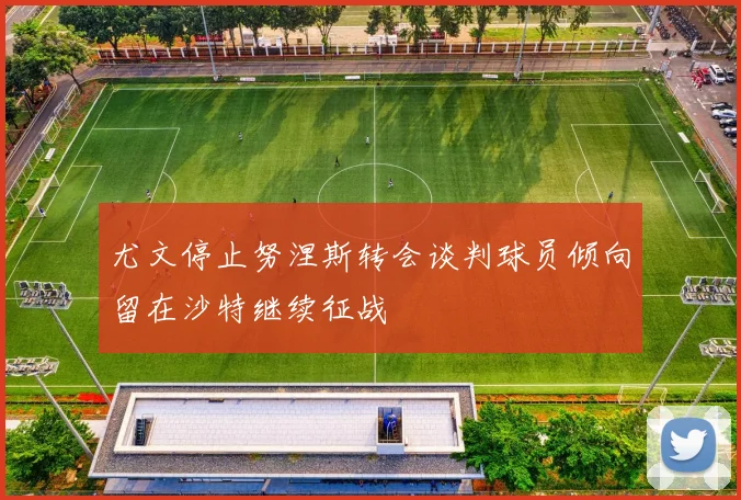 尤文停止努涅斯转会谈判球员倾向留在沙特继续征战