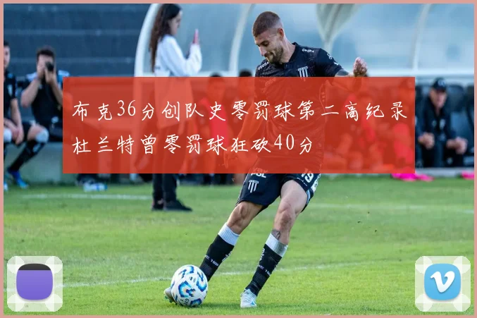 布克36分创队史零罚球第二高纪录杜兰特曾零罚球狂砍40分