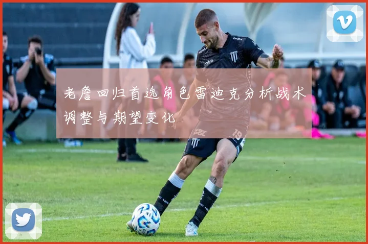 老詹回归首选角色雷迪克分析战术调整与期望变化