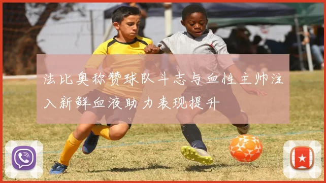 法比奥称赞球队斗志与血性主帅注入新鲜血液助力表现提升