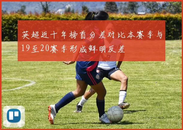 英超近十年榜首分差对比本赛季与19至20赛季形成鲜明反差