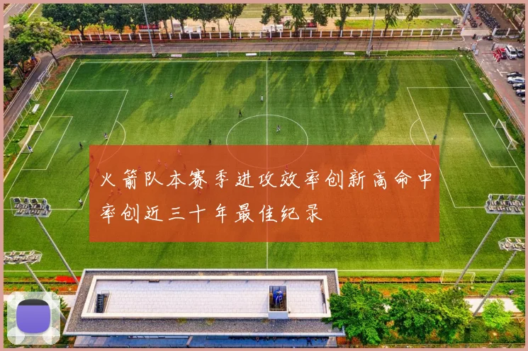 火箭队本赛季进攻效率创新高命中率创近三十年最佳纪录