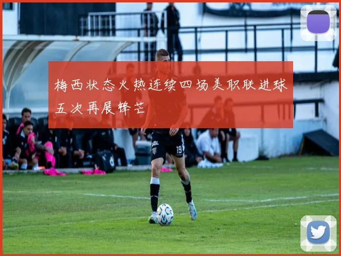 梅西状态火热连续四场美职联进球五次再展锋芒