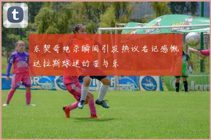 东契奇绝杀瞬间引发热议名记感慨达拉斯球迷的苦与乐