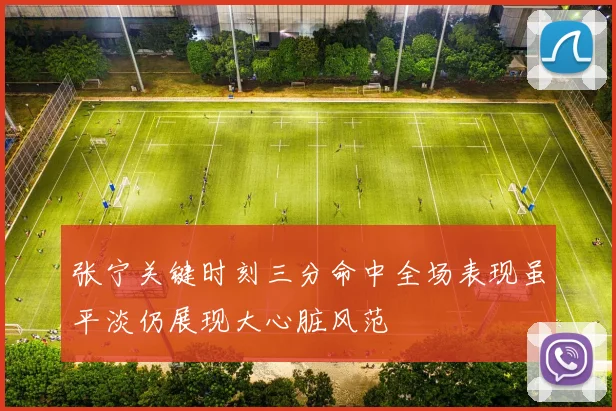 张宁关键时刻三分命中全场表现虽平淡仍展现大心脏风范