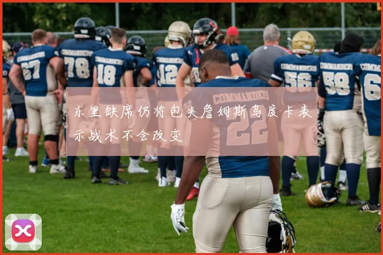 东里缺席仍将包夹詹姆斯乌度卡表示战术不会改变