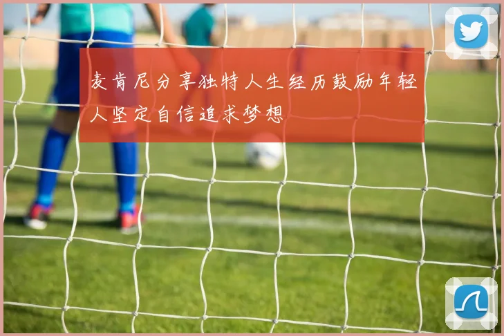 麦肯尼分享独特人生经历鼓励年轻人坚定自信追求梦想