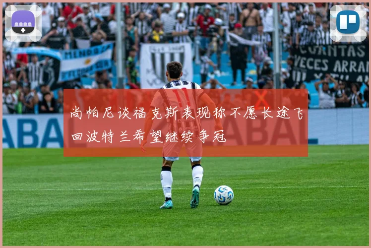 尚帕尼谈福克斯表现称不愿长途飞回波特兰希望继续争冠