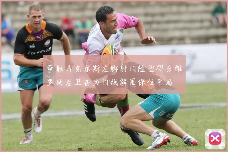 萨勒马克尔斯左脚射门险些得分维罗纳后卫奋力门线解围保住平局